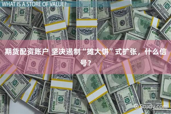 期货配资账户 坚决遏制“摊大饼”式扩张，什么信号？