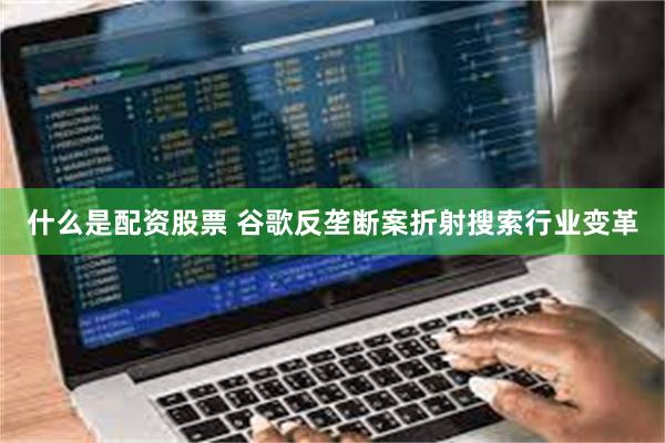 什么是配资股票 谷歌反垄断案折射搜索行业变革