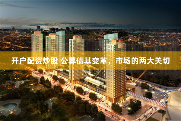 开户配资炒股 公募债基变革，市场的两大关切