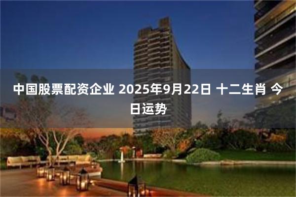 中国股票配资企业 2025年9月22日 十二生肖 今日运势