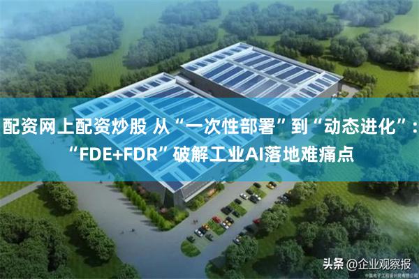 配资网上配资炒股 从“一次性部署”到“动态进化”：“FDE+FDR”破解工业AI落地难痛点