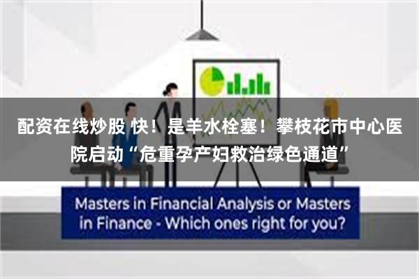 配资在线炒股 快！是羊水栓塞！攀枝花市中心医院启动“危重孕产妇救治绿色通道”
