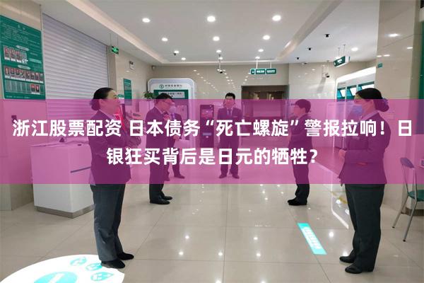 浙江股票配资 日本债务“死亡螺旋”警报拉响!日银狂买背后是日元的牺牲?