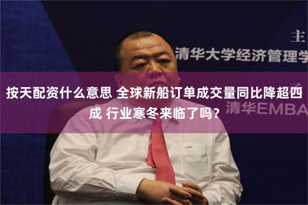 按天配资什么意思 全球新船订单成交量同比降超四成 行业寒冬来临了吗?