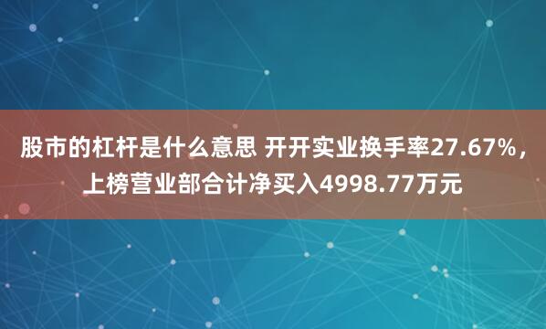股市的杠杆是什么意思 开开实业换手率27.67%,上榜营业部合计净买入4998.77万元