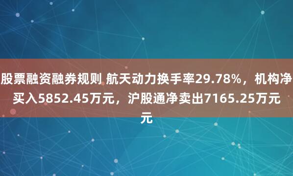 股票融资融券规则 航天动力换手率29.78%,机构净买入5852.45万元,沪股通净卖出7165.25万元