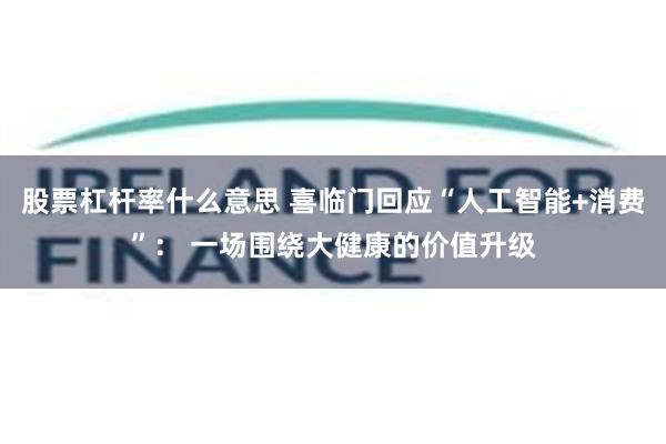股票杠杆率什么意思 喜临门回应“人工智能+消费”： 一场围绕大健康的价值升级