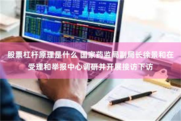 股票杠杆原理是什么 国家药监局副局长徐景和在受理和举报中心调研并开展接访下访