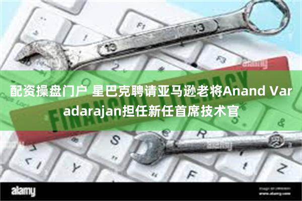 配资操盘门户 星巴克聘请亚马逊老将Anand Varadarajan担任新任首席技术官