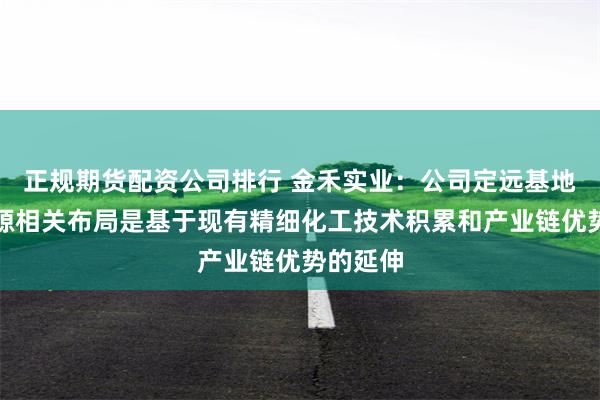 正规期货配资公司排行 金禾实业：公司定远基地的新能源相关布局是基于现有精细化工技术积累和产业链优势的延伸