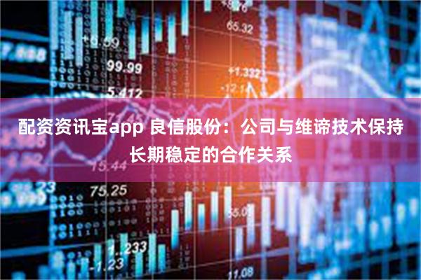 配资资讯宝app 良信股份：公司与维谛技术保持长期稳定的合作关系