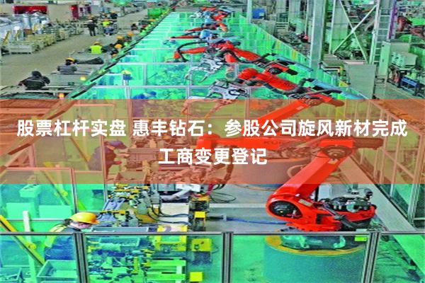 股票杠杆实盘 惠丰钻石：参股公司旋风新材完成工商变更登记