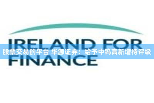 股票交易的平台 华源证券：给予中钨高新增持评级