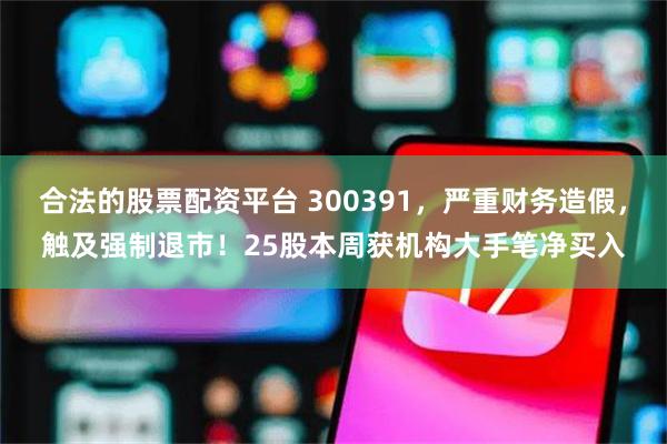 合法的股票配资平台 300391,严重财务造假,触及强制退市!25股本周获机构大手笔净买入
