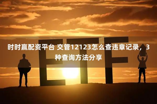 时时赢配资平台 交管12123怎么查违章记录，3种查询方法分享