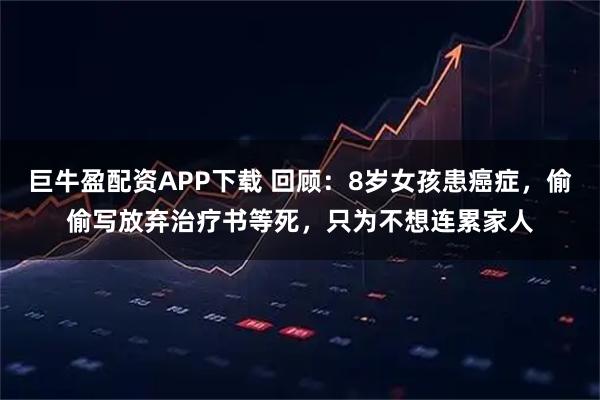 巨牛盈配资APP下载 回顾：8岁女孩患癌症，偷偷写放弃治疗书等死，只为不想连累家人