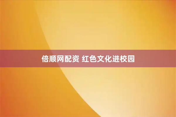 倍顺网配资 红色文化进校园