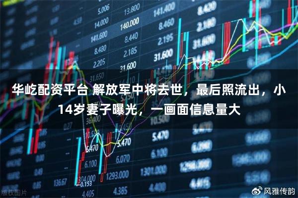 华屹配资平台 解放军中将去世，最后照流出，小14岁妻子曝光，一画面信息量大