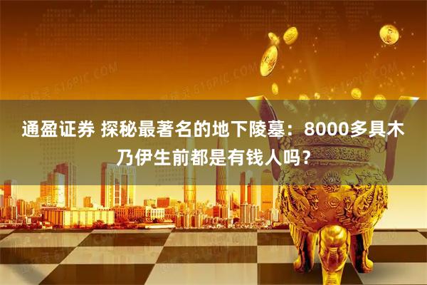 通盈证券 探秘最著名的地下陵墓：8000多具木乃伊生前都是有钱人吗？