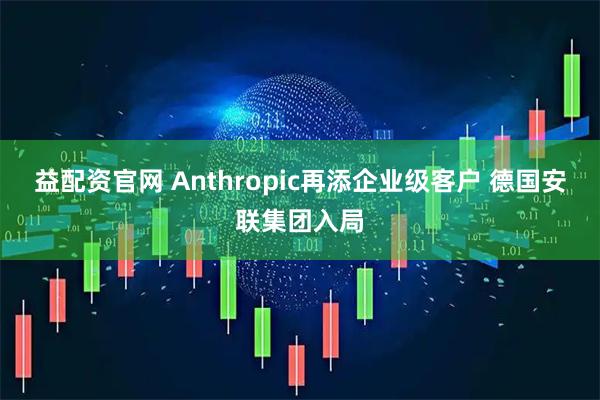 益配资官网 Anthropic再添企业级客户 德国安联集团入局