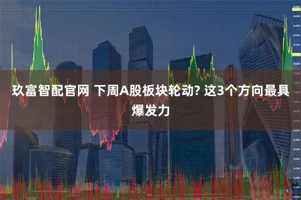玖富智配官网 下周A股板块轮动? 这3个方向最具爆发力