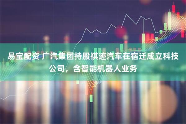 易宝配资 广汽集团持股祺迹汽车在宿迁成立科技公司，含智能机器人业务