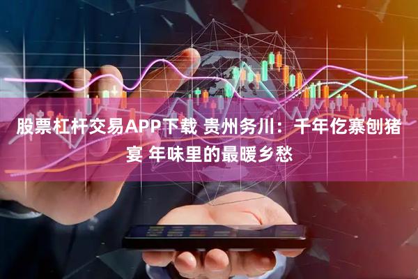 股票杠杆交易APP下载 贵州务川：千年仡寨刨猪宴 年味里的最暖乡愁