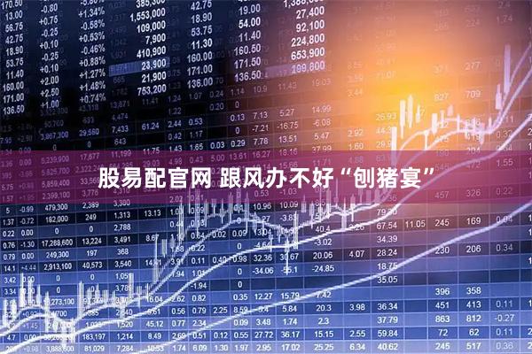 股易配官网 跟风办不好“刨猪宴”
