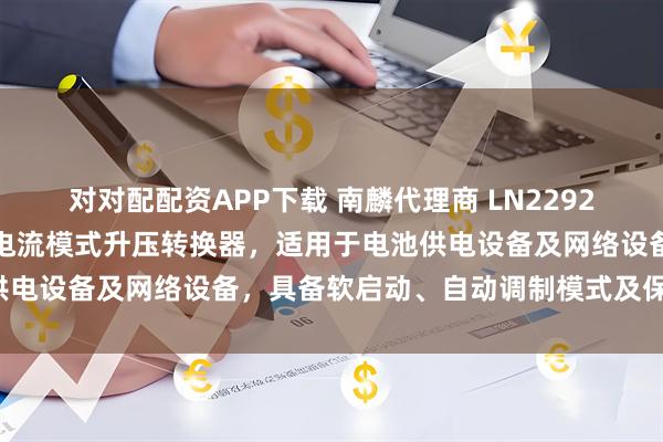 对对配配资APP下载 南麟代理商 LN2292是一款低功耗、高效率的电流模式升压转换器，适用于电池供电设备及网络设备，具备软启动、自动调制模式及保护功能。