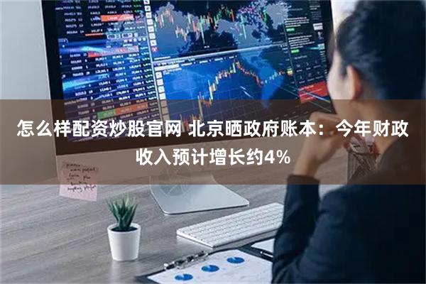 怎么样配资炒股官网 北京晒政府账本：今年财政收入预计增长约4%
