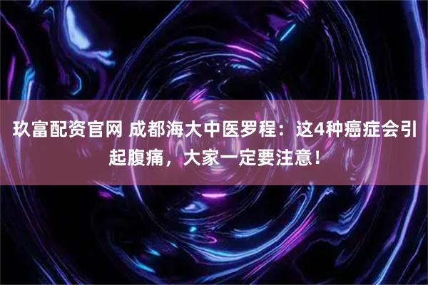 玖富配资官网 成都海大中医罗程：这4种癌症会引起腹痛，大家一定要注意！