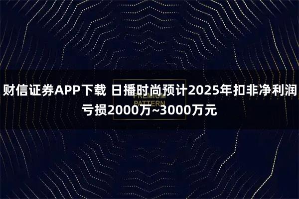 财信证券APP下载 日播时尚预计2025年扣非净利润亏损2000万~3000万元