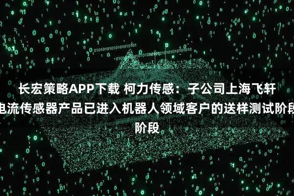 长宏策略APP下载 柯力传感：子公司上海飞轩电流传感器产品已进入机器人领域客户的送样测试阶段