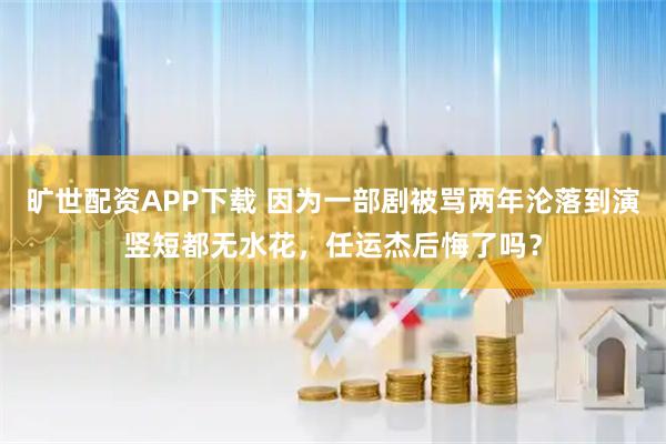 旷世配资APP下载 因为一部剧被骂两年沦落到演竖短都无水花，任运杰后悔了吗？