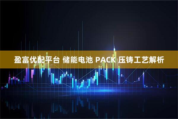 盈富优配平台 储能电池 PACK 压铸工艺解析