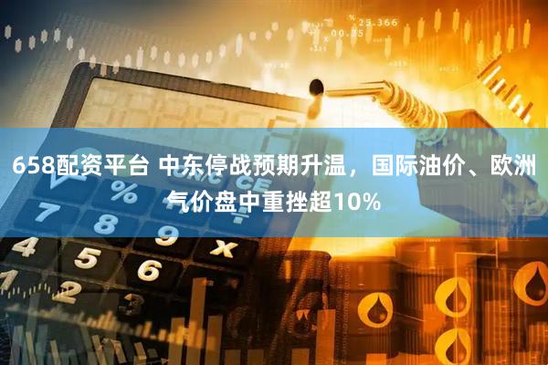 658配资平台 中东停战预期升温，国际油价、欧洲气价盘中重挫超10%