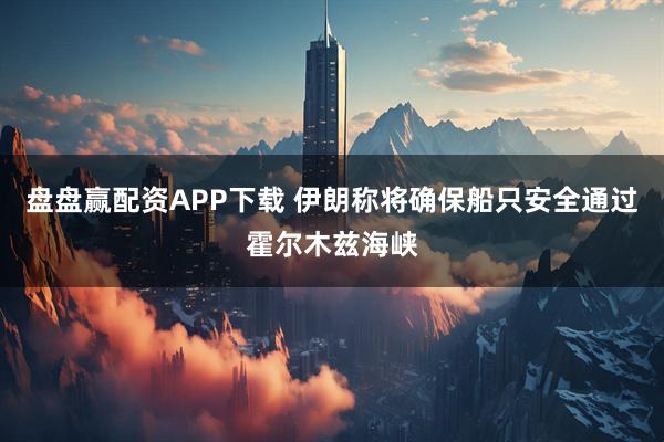 盘盘赢配资APP下载 伊朗称将确保船只安全通过霍尔木兹海峡