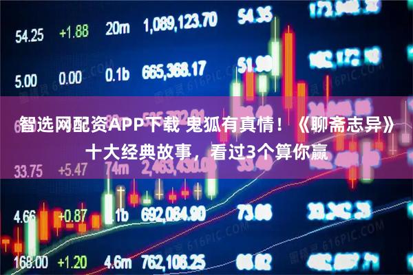 智选网配资APP下载 鬼狐有真情！《聊斋志异》十大经典故事，看过3个算你赢