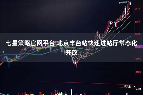 七星策略官网平台 北京丰台站快速进站厅常态化开放